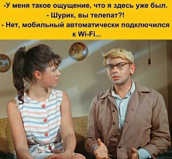 -У меня такое ощущение, что я здесь уже был. - Шурик, вы телепат?! - Нет, мобильный автоматически подключился к Wi-Fi...
