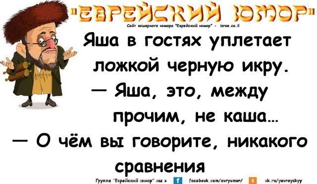 Яша в гостях уплетает ложкой черную икру. — Яша, это, между прочим, не каша... — О чём вы говорите, никакого сравнения