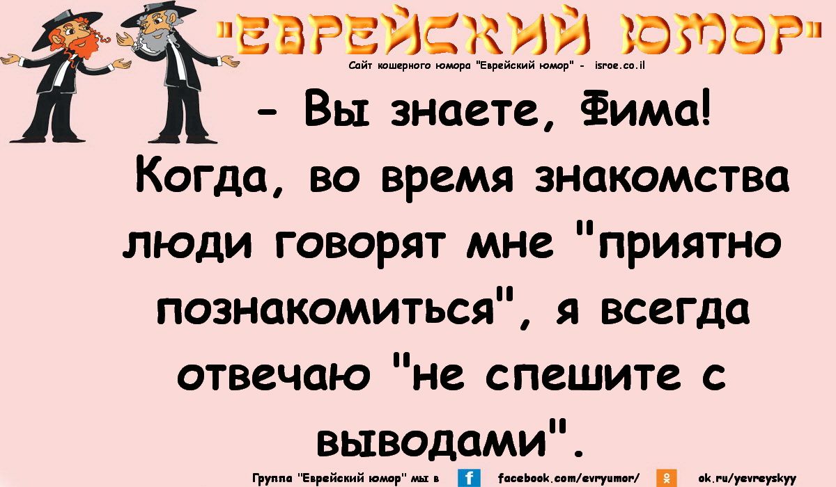 Вы знаете, Фима! Когда, во время знакомства люди говорят мне «приятно познакомиться», я всегда отвечаю «не спешите с выводами».