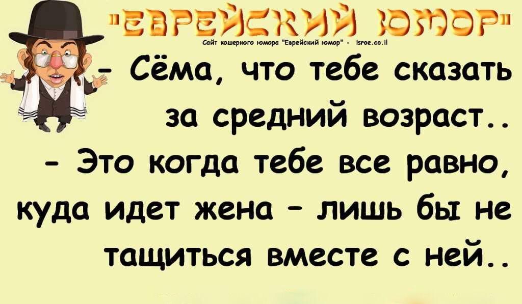 ЕВРЕЙСКИЙ ЮМОР\n- Сёма, что тебе сказать за средний возраст..\n- Это когда тебе все равно, куда идет жена - лишь бы не тащиться вместе с ней..