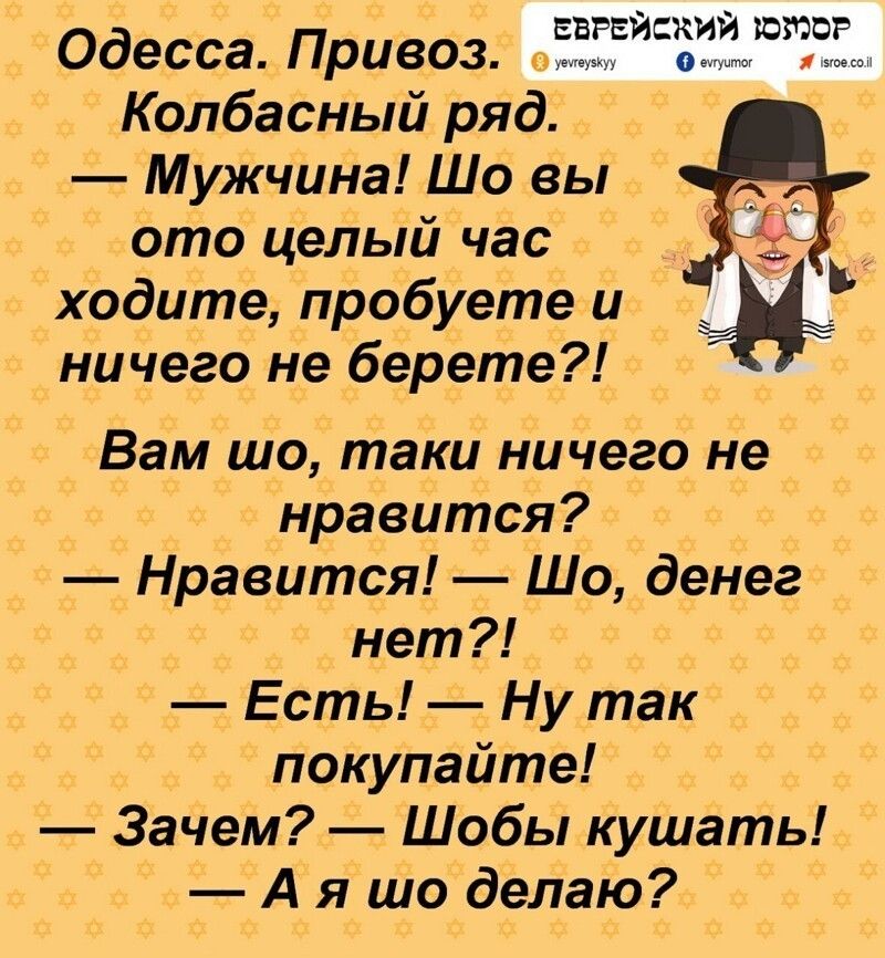Одесса. Привоз. Колбасный ряд. Мужчина! Шо вы отo целый час ходите, пробуете и ничего не берете?! Вам шо, таки ничего не нравится? — Нравится! — Шо, денег нет?! — Есть! — Ну так покупайте! — Зачем? — Чтобы кушать! — А я шо делаю?