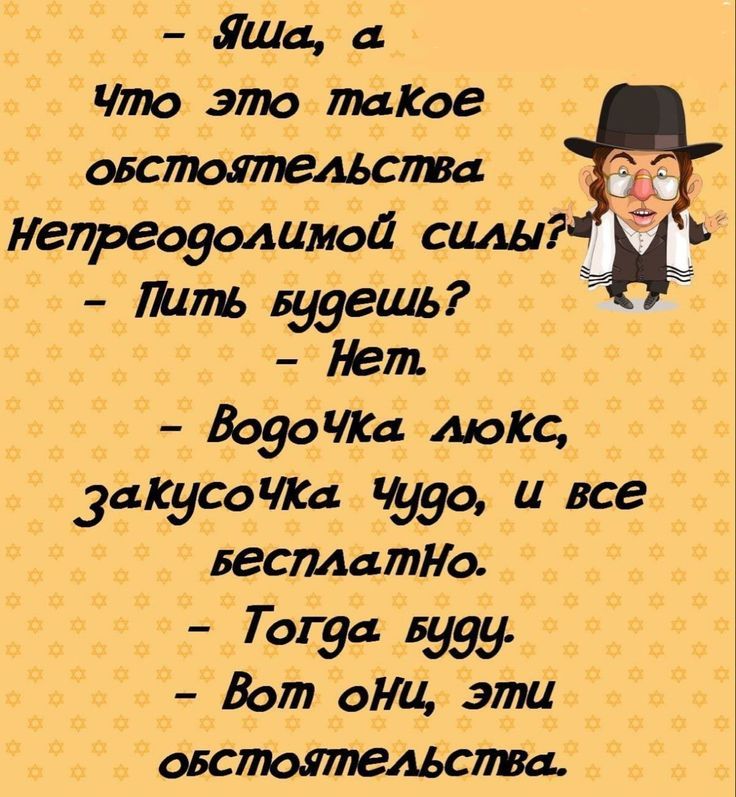 - Яша, а
что это такое
обстоятельства
непреодолимой силы?
- Пить будешь?
- Нет
- Водочка люкс,
закусочка Чудо, и все
бесплатно.
- Тогда буду.
- Вот они, эти
обстоятельства.