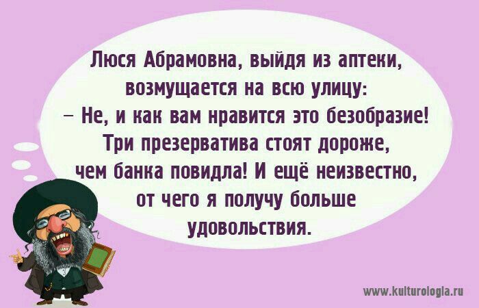 Люся Абрамовна, выйдя из аптеки, возмущается на всю улицу: - Не, и как вам нравится это безобразие! Три презерватива стоят дороже, чем банка повидла! И ещё неизвестно, от чего я получу больше удовольствия.