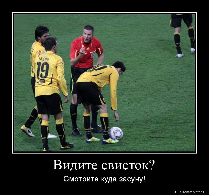 Видите свисток? Смотрите куда засуну!