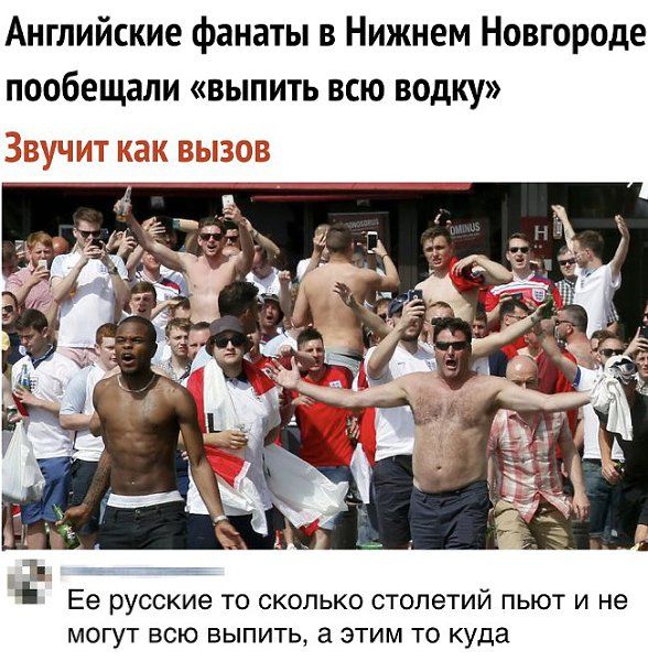 Английские фанаты в Нижнем Новгороде пообещали «выыпить всю водку» Звучит как вызов Её русские то сколько столетий пьют и не могут всю выпить, а этим то куда