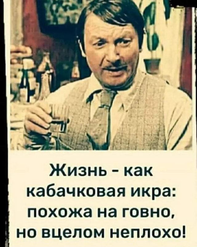 Жизнь - как кабачковая икра: похожа на говно, но в целом неплохо!
