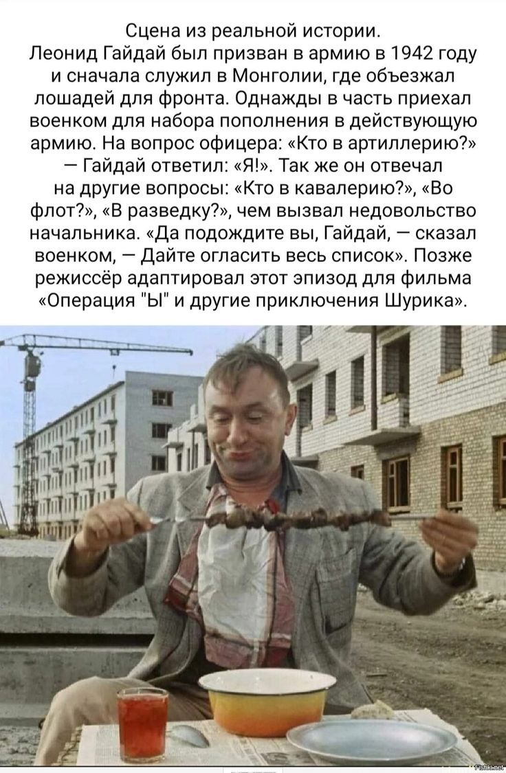 Сцена из реальной истории. Леонид Гайдай был призван в армию в 1942 году и сначала служил в Монголии, где объезжал лошадей для фронта. Однажды в часть приехал военком для набора пополнения в действующую армию. На вопрос офицера: «Кто в артиллерии?» — Гайдай ответил: «Я!» Так же он отвечал на другие вопросы: «Кто в кавалерию?», «Во флот?», «В разведку?», чем вызвал недовольство начальника. «Да подождите вы, Гайдай, — сказал военком, — Дайте огласить весь список». Позже режиссёр адаптировал этот эпизод для фильма «Операция Ы» и другие приключения Шурика.