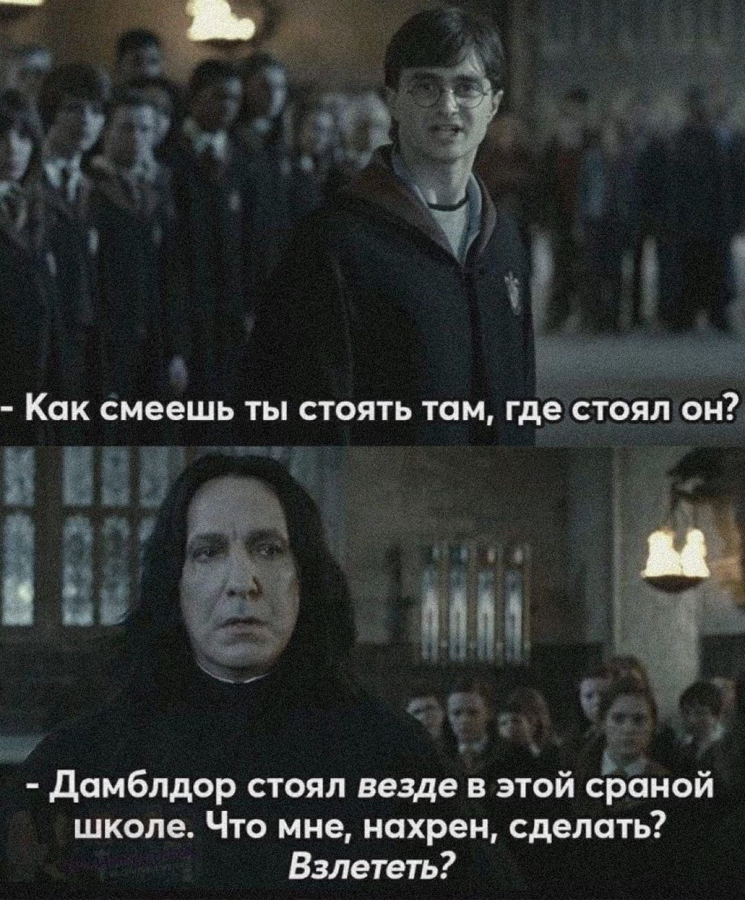 - Как смеешь ты стоять там, где стоял он?
- Дамблдор стоял везде в этой странной школе. Что мне, нахрен, сделать? Взлететь?