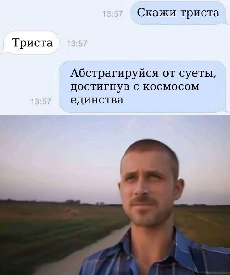 Скажи триста
Триста
Абстрагируйся от суеты, достигнув с космосом единства