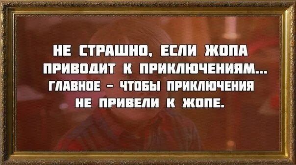 Не страшно, если жопа приводит к приключениям... главное - чтобы приключения не привели к жопе.