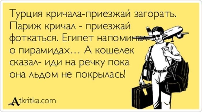Турция кричала-приезжай загорáть. Париж кричал - приезжай фоткатсь. Египет напомнил о пирамидах... А кошелек сказал- иди на речку пока она льдом не покрыллась!