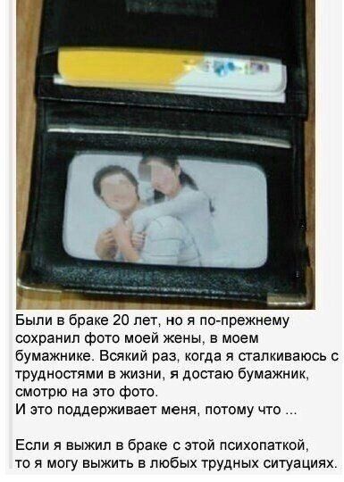 Были в браке 20 лет, но я по-прежнему сохранил фото моей жены, в моем бумажнике. Всякий раз, когда я сталкиваюсь с трудностями в жизни, я достаю бумажник и смотрю на это фото. И это поддерживает меня, потому что... Если я пережил брак с этой психопаткой, то могу выжить в любых трудных ситуациях.