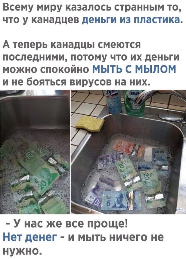 Всем миру казалось странным то, что у канадцев деньги из пластика. А теперь канадцы смеются последними, потому что их деньги можно спокойно мыть с мылом и не бояться вирусов на них. - У нас же все проще! Нет денег - и мыть ничего не нужно.