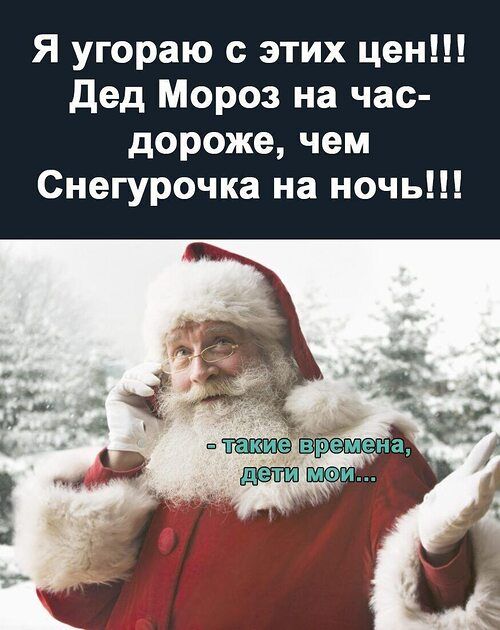 Я угараю с этих цен!!! Дед Мороз на час-дорожe, чем Снегурочка на ночь!!!
- такие времена, дети мои...