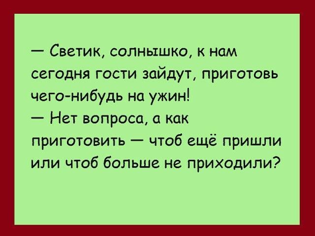 — Светик, солнышко, к нам сегодня гости зайдут, приготовь чего-нибудь на ужин!\n— Нет вопроса, а как приготовить — чтоб ещё пришли или чтоб больше не приходили?