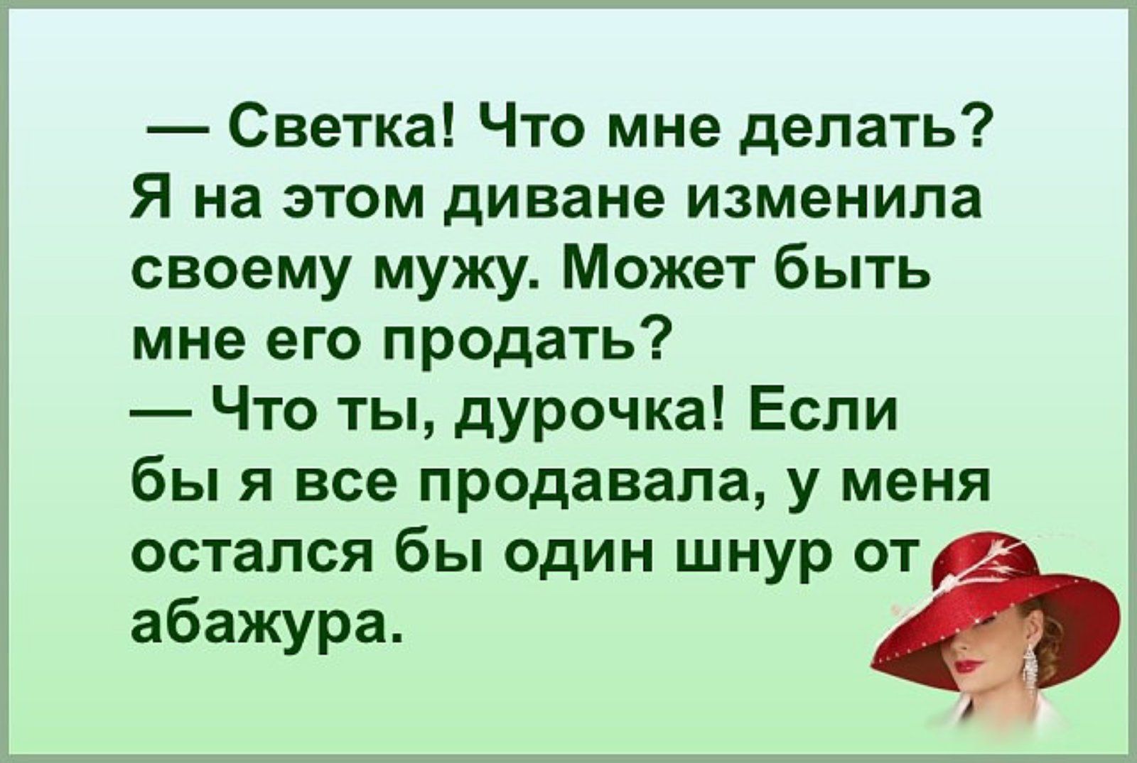 — Светка! Что мне делать? Я на этом диване изменяла своему мужу. Может быть мне его продать? — Что ты, дурочка! Если бы я все продавала, у меня осталось бы один шнур от абажура.