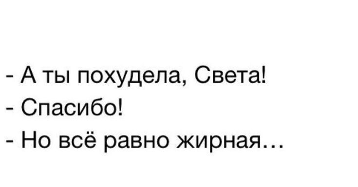 - А ты похудела, Света!\n- Спасибo!\n- Но всё равно жирная...