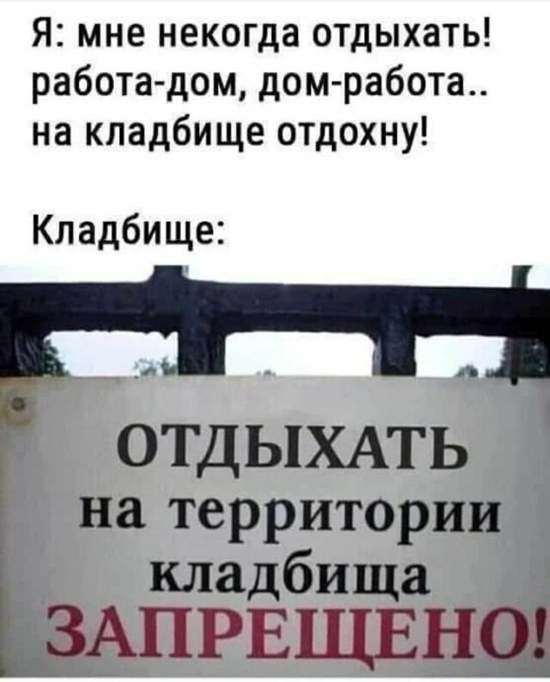 Я: мне некогда отдыхать! работа-дом, дом-работа.. на кладбище отдохну! Кладбище: ОТДЫХАТЬ на территории кладбища ЗАПРЕЩЕНО!