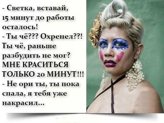 - Светка, вставай, 15 минут до работы осталось!
- Ты чё??? Охренел?! Ты чё, раньше развидеть не мог?
МНЕ КРАСИТЬСЯ ТОЛЬКО 20 МИНУТ!!!
- Не ори ты, ты пока спала, я тебя уже накрасил...