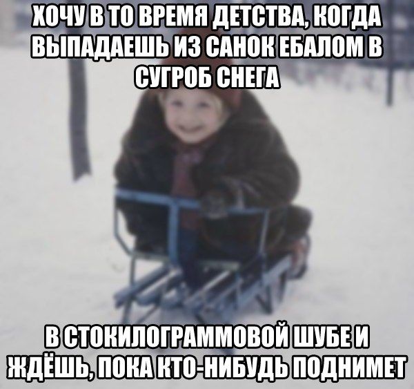 ХОЧУ В ТО ВРЕМЯ ДЕТСТВА, КОГДА ВЫПАДАЕШЬ ИЗ САНОК ЕБАЛОМ В СУГРОБ СНЕГА
В СТОКИЛОГРАММОВОЙ ШУБЕ И ЖДЁШЬ, ПОКА КТО-НИБУДЬ ПОДНИМЕТ