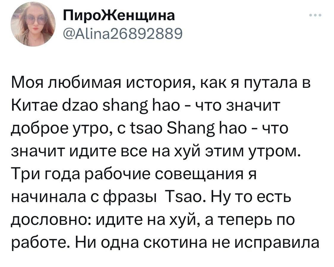 Моя любимая история, как я путала в Китайe dzao shang hao - что значит доброе утро, с tsao Shang hao - что значит идите все на хуй этим утром. Три года рабочие совещания я начинала с фразы Tsao. Ну то есть дословно: идите на хуй, а теперь по работе. Ни одна скотина не исправила