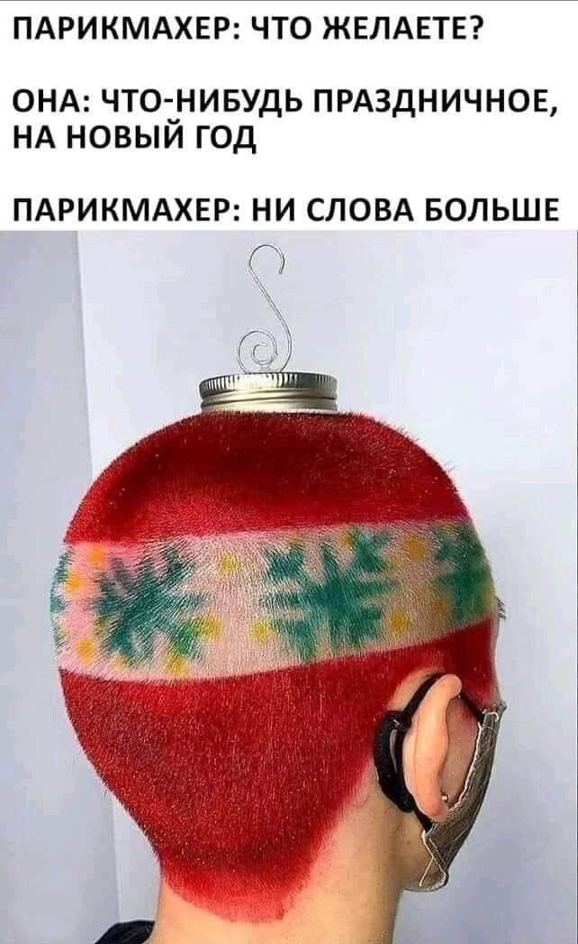 ПАРИКМАХЕР: ЧТО ЖЕЛАЕТЕ?
ОНА: ЧТО-НИБУДЬ ПРАЗДНИЧНОЕ, НА НОВЫЙ ГОД
ПАРИКМАХЕР: НИ СЛОВА БОЛЬШЕ