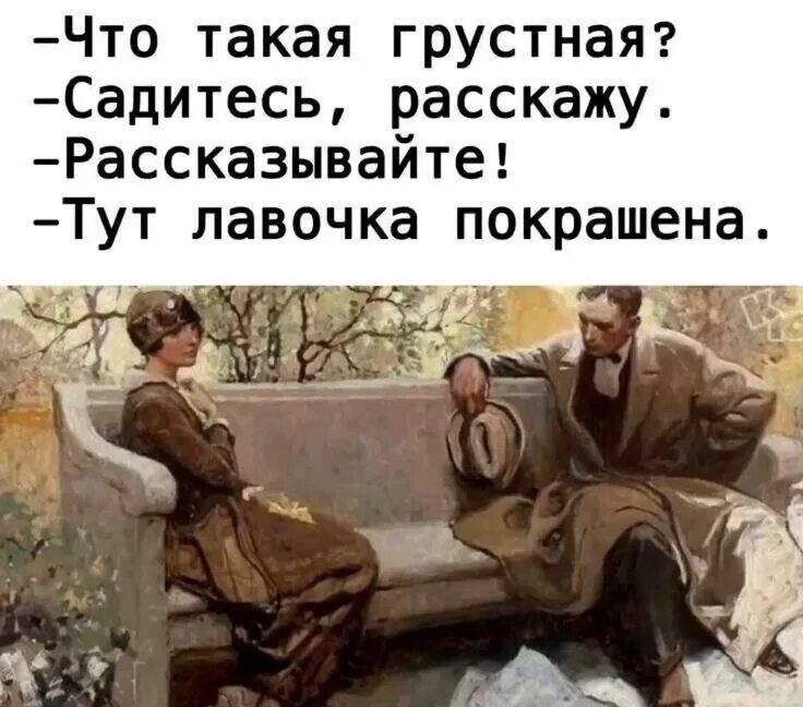 -Что такая грустная?
-Сидитесь, расскажу.
-Рассказывайте!
-Тут лавочка покрашена.