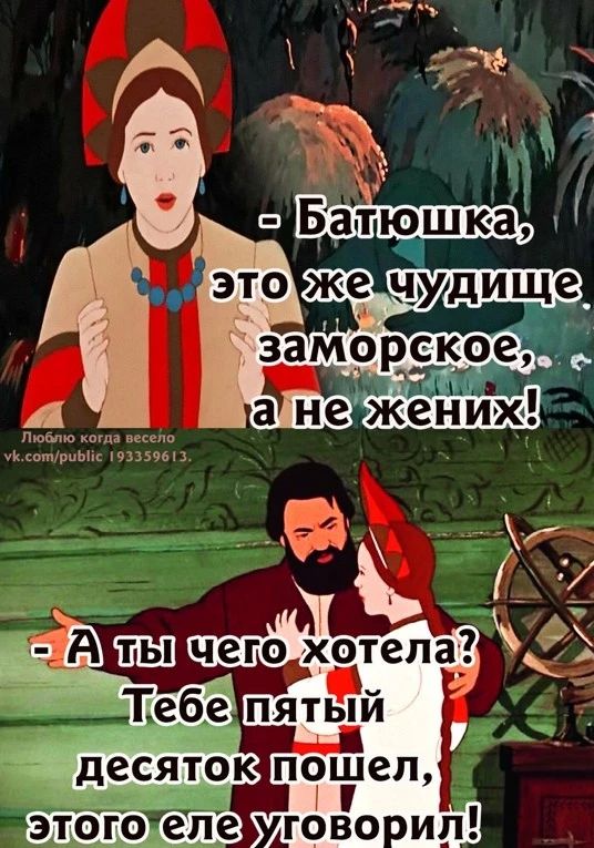 - Батюшка, это же чудище, заморское, а не жених!\n- А ты чего хотела? Тебе пятый десяточок пошел, этого еле уговорил!