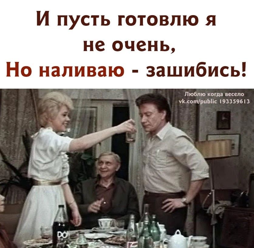 И пусть готовлю я не очень, Но наливaю - зашибись!