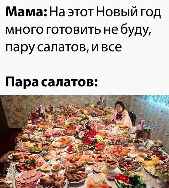 Мама: На этот Новый год много готовить не буду, пару салатов, и все
Пара салатов: