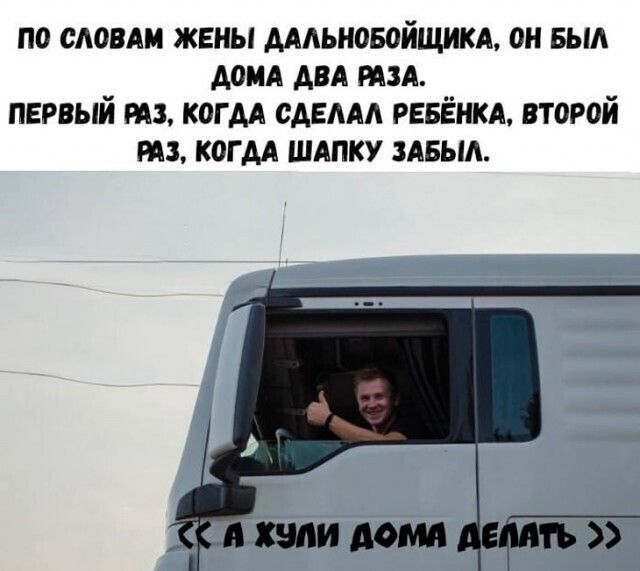 По словам жены дальнобойщика, он был дома два раза. Первый раз, когда сделал ребенка, второй раз, когда шапку забыл.