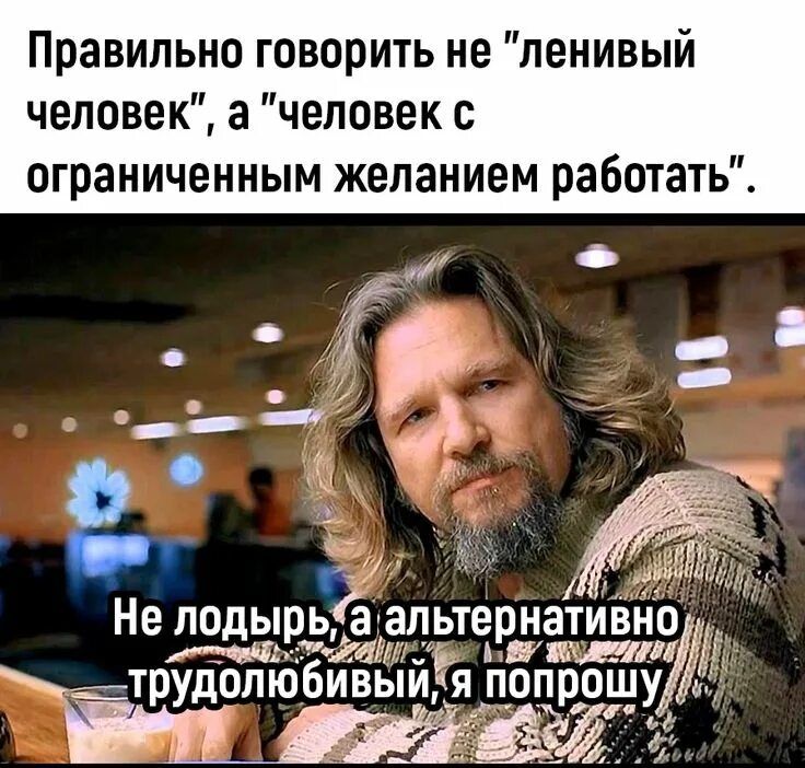 Правильно говорить не 'ленивый человек', а 'человек с ограниченным желанием работать'. Не лодырь, а альтернативно трудолюбивый, я попрошу
