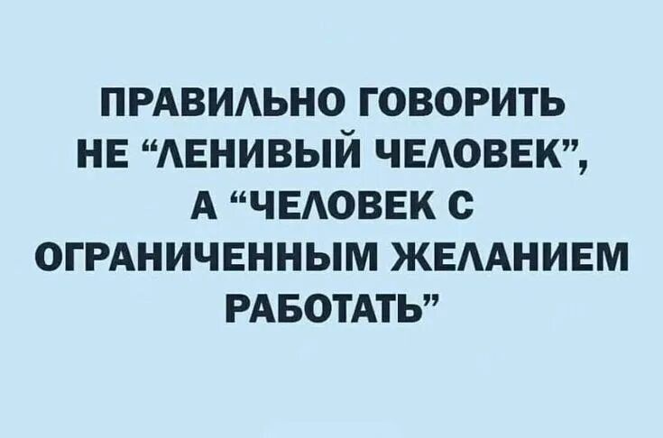 ПРАВИЛЬНО ГОВОРИТЬ НЕ “ЛЕНИВЫЙ ЧЕЛОВЕК”, А “ЧЕЛОВЕК С ОГРАНИЧЕННЫМ ЖЕЛАНИЕМ РАБОТАТЬ”