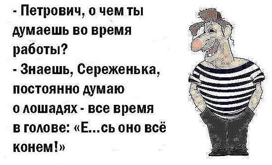 - Петрович, о чём ты думаешь во время работы?
- Знаешь, Сереженька, постоянно думаю о лошадях - всё время в голове: «Е...сь оно всё конём!»