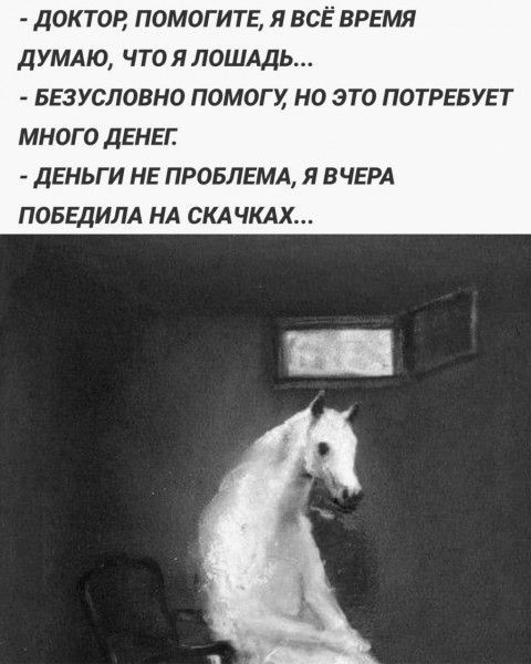 - доктор, помогите, я всё время думаю, что я лошадь...
- безусловно помогу, но это потребует много денег.
- деньги не проблемы, я вчера победила на скачках...