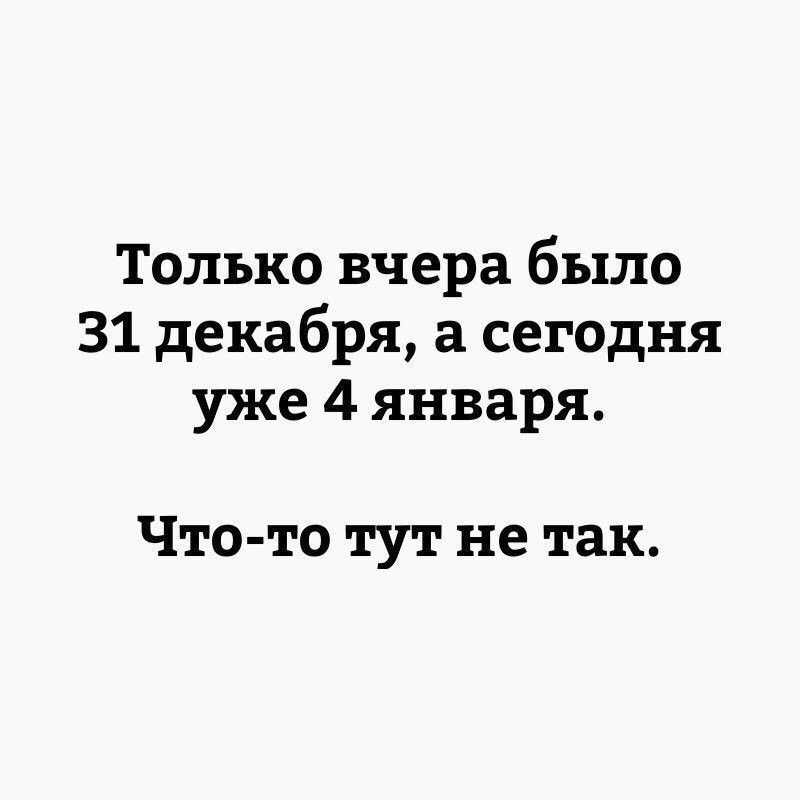 Только вчера было 31 декабря, а сегодня уже 4 января.\n\nЧто-то тут не так.