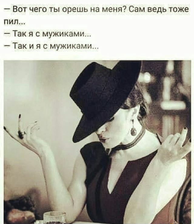 Вот чего ты орешь на меня? Сам ведь тоже пил... - Так я с мужиками... - Так и я с мужиками...