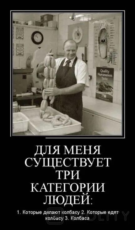 ДЛЯ МЕНЯ СУЩЕСТВУЕТ ТРИ КАТЕГОРИИ ЛЮДЕЙ: 1. Которые делают колбасу 2. Которые едят колбасу 3. Колбаса