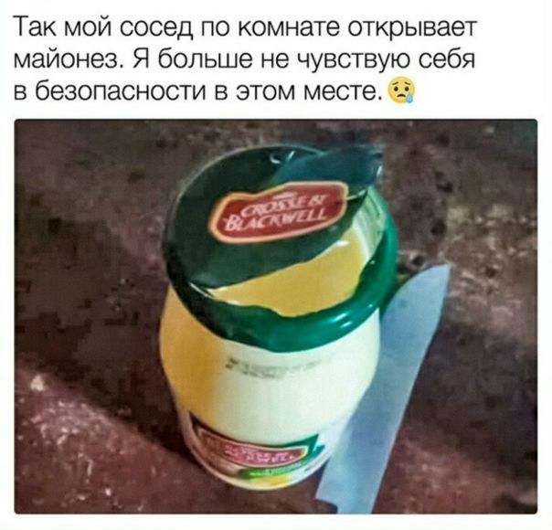Так мой сосед по комнате открывает майонез. Я больше не чувствую себя в безопасности в этом месте. 😢