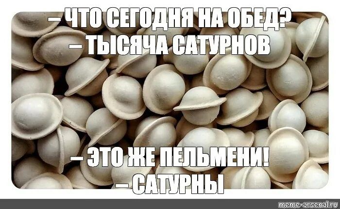 — ЧТО СЕГОДНЯ НА ОБЕД? — ТЫСЯЧА САТУРИНОВ
— ЭТО ЖЕ ПЕЛЬМЕНИ! — САТУРНЫ