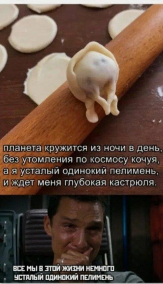 планета крутится из ночи в день, без устомления по космосу коcуя, а я усталый одинокий пелимень, и ждёт меня глубокая кастрюля. Все мы в этой жизни немногo усталый одинокий пелимень