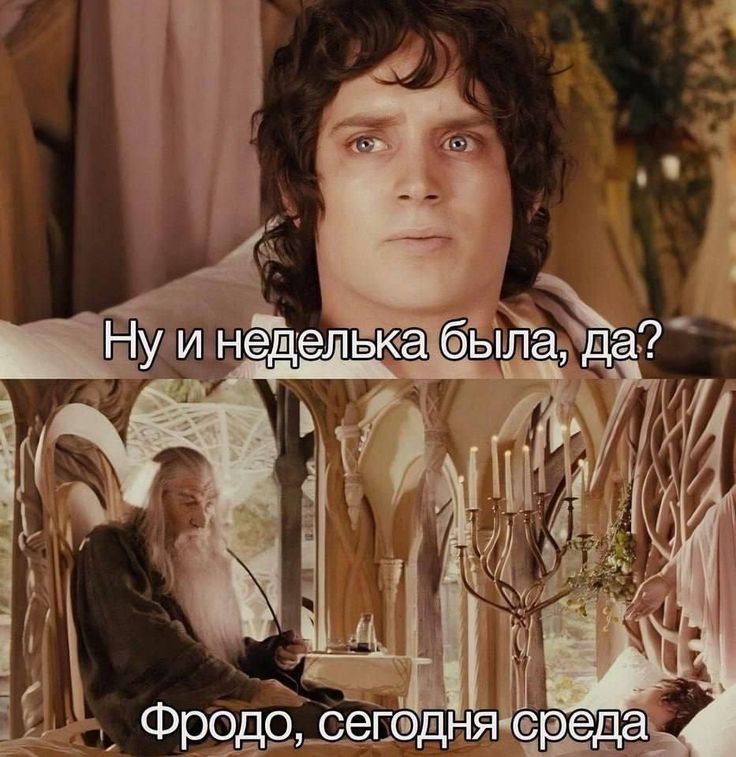 Ну и неделька была, да? Фродо, сегодня среда