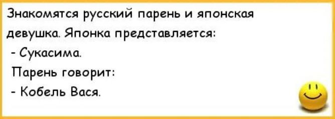 Знакомятся русский парень и японская девушка. Японка представляет: - Сукасиму. Парень говорит: - Кобель Васа.