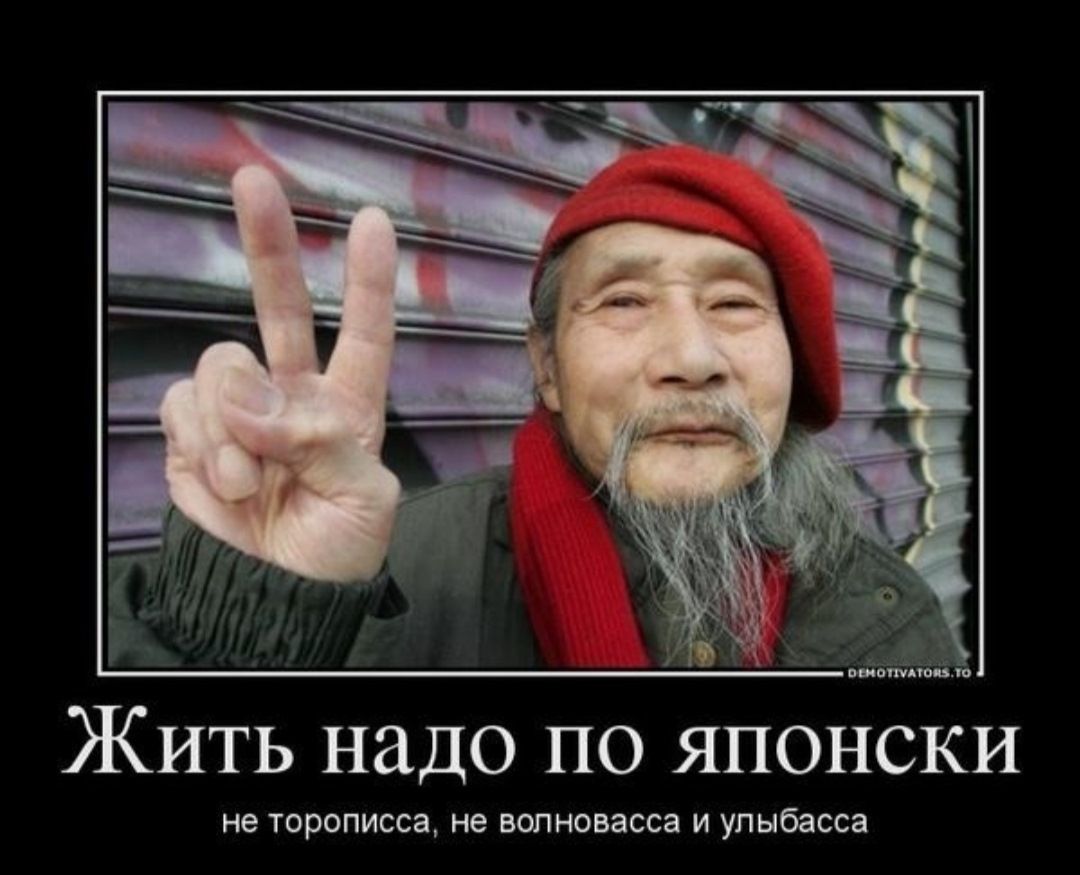 Жить надо по японски\nne торописса, не волноваcса и улыббасса