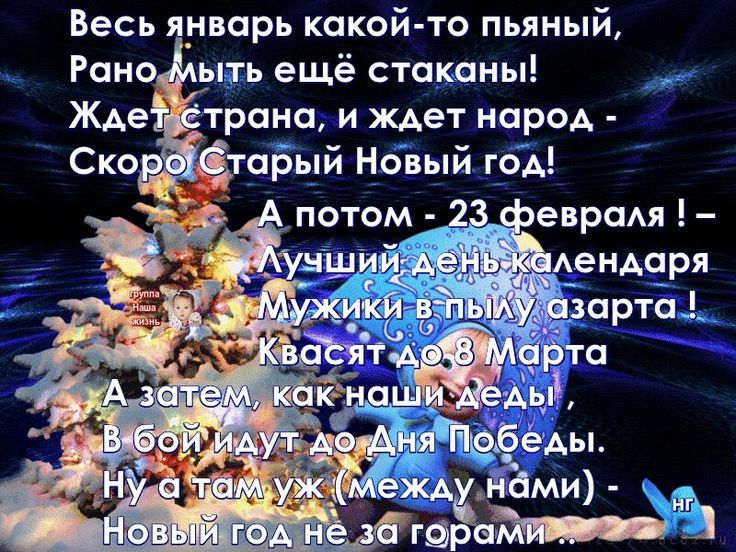 Весь январь какой-то пьяный, Рано мыть ещё стаканы! Ждёт страна, и ждёт народ - Скоро Старый Новый год! А потом - 23 февраля! - Лучший день календаря. Мужики в пылу азарта! Квасят 0,8 марта. А затем, как наши деды, В бой идут до Дня Победы. Ну а там уж (между нами) - Новый год не за горами.