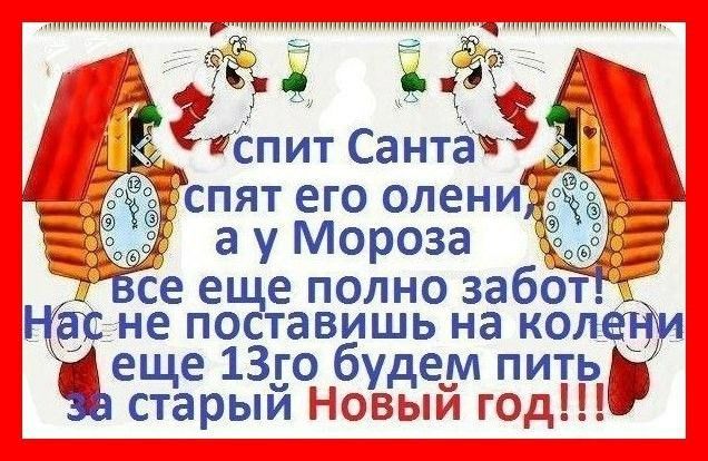 спит Санта спят его олени, а у Мороза все еще полно забот! Нас не поставишь на колени еще 13-го будем пить за старый Новый год!!!
