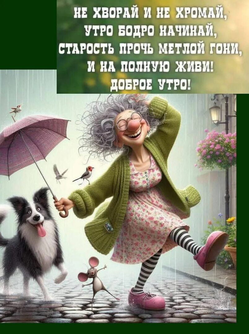 НЕ ХВОРАЙ И НЕ ХРОМАЙ, УТРО БОРО НАЧИНАЙ, СТАРОСТЬ ПРОЧЬ МЕТЛОЙ Гони, И НА ПОЛНУЮ ЖИВИ! ДОБРОЕ УТРО!