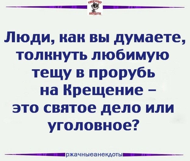 Люди, как вы думаете, толкнуть любимую тещу в прорубь на Крещение – это святное дело или уголовное?
