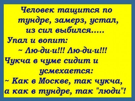 Человек таится по тундре, замерз, устал, из сил выбился..... Упал и вопит: ~ Лю-ди-и!!! Лю-ди-и!!! Чукча в чуме сидит и усмехается: ~ Как в Москве, так чукча, а как в тундре, так 