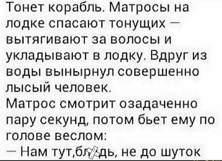 Тонет корабль. Матросы на лодке спасают тонущих — вытягивают за волосы и укладывают в лодку. Вдруг из воды вышел совершенно лысый человек. Матрос смотрит оцaдочно пару секунд, потом бьёт ему по голове веслом: — Нам тут, бля, не до шуток